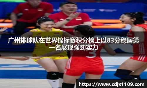 广州排球队在世界锦标赛积分榜上以83分稳居第一名展现强劲实力