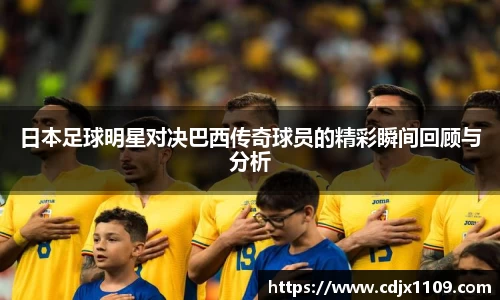 日本足球明星对决巴西传奇球员的精彩瞬间回顾与分析