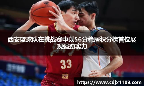 西安篮球队在挑战赛中以56分稳居积分榜首位展现强劲实力